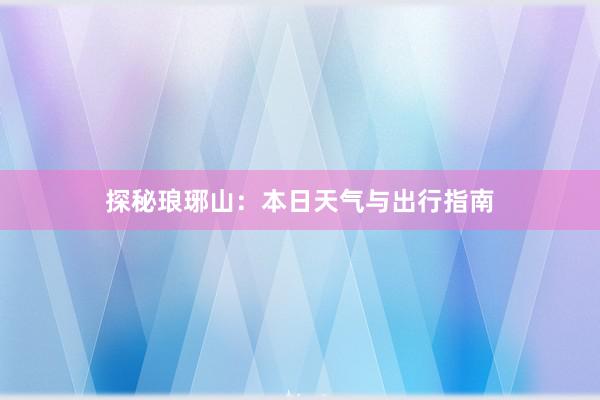 探秘琅琊山：本日天气与出行指南